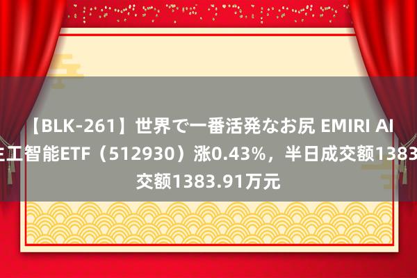 【BLK-261】世界で一番活発なお尻 EMIRI AI东说念主工智能ETF（512930）涨0.43%，半日成交额1383.91万元