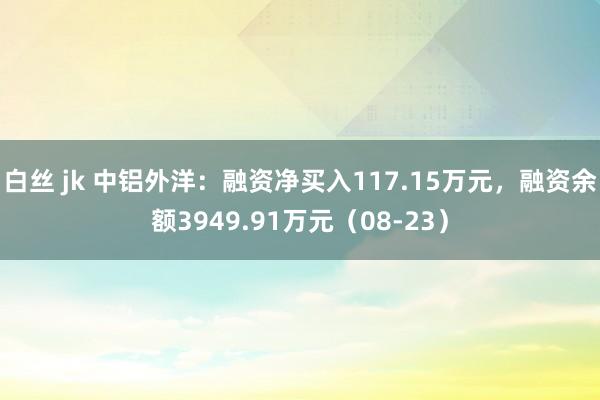 白丝 jk 中铝外洋：融资净买入117.15万元，融资余额3949.91万元（08-23）