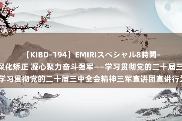 【KIBD-194】EMIRIスペシャル8時間-高画質-特別編 顽强不移深化矫正 凝心聚力奋斗强军——学习贯彻党的二十届三中全会精神三军宣讲团宣讲行为综述