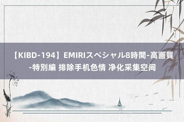 【KIBD-194】EMIRIスペシャル8時間-高画質-特別編 排除手机色情 净化采集空间