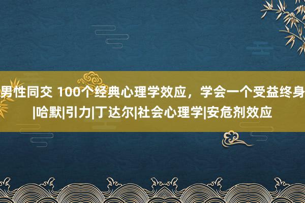 男性同交 100个经典心理学效应，学会一个受益终身|哈默|引力|丁达尔|社会心理学|安危剂效应