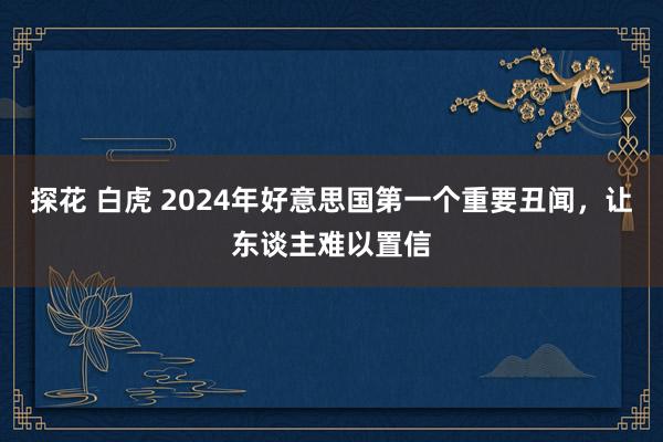 探花 白虎 2024年好意思国第一个重要丑闻，让东谈主难以置信