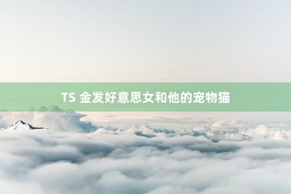 TS 金发好意思女和他的宠物猫