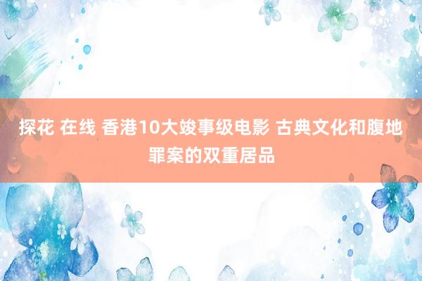 探花 在线 香港10大竣事级电影 古典文化和腹地罪案的双重居品