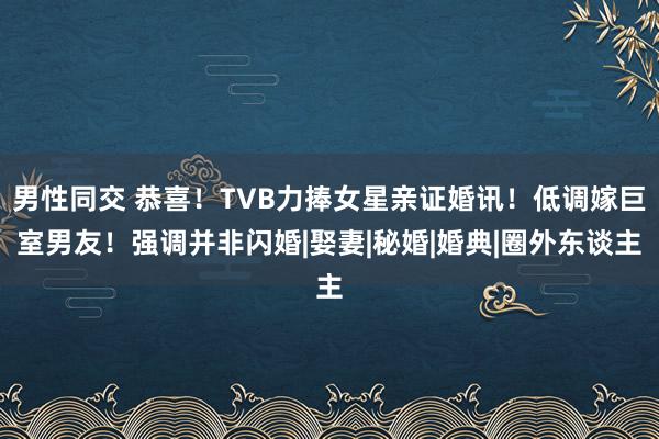 男性同交 恭喜！TVB力捧女星亲证婚讯！低调嫁巨室男友！强调并非闪婚|娶妻|秘婚|婚典|圈外东谈主