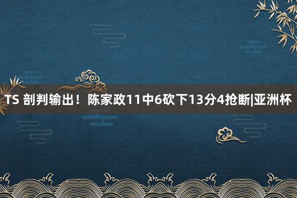 TS 剖判输出！陈家政11中6砍下13分4抢断|亚洲杯