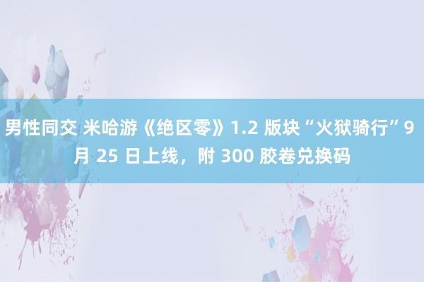 男性同交 米哈游《绝区零》1.2 版块“火狱骑行”9 月 25 日上线，附 300 胶卷兑换码