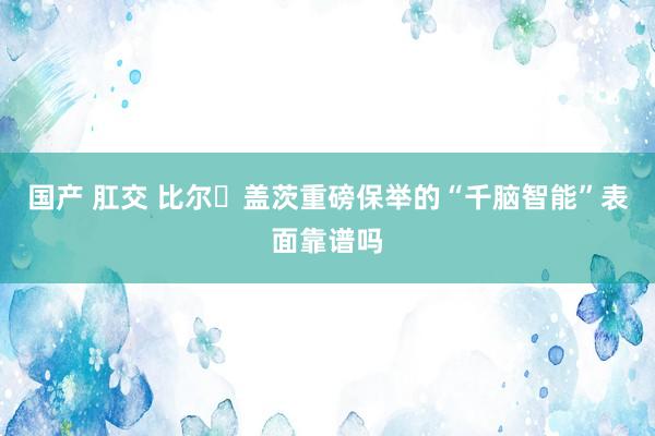 国产 肛交 比尔・盖茨重磅保举的“千脑智能”表面靠谱吗