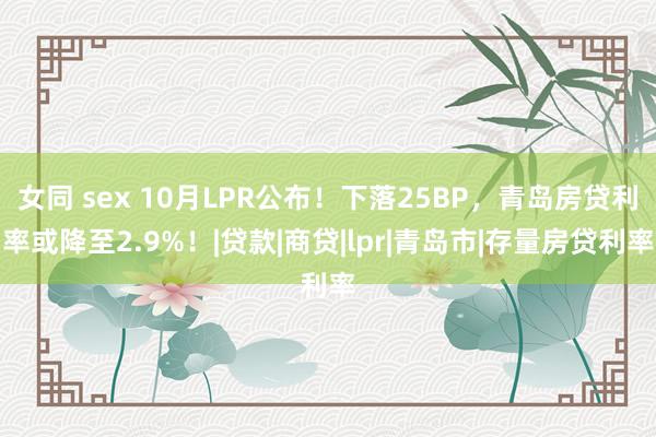 女同 sex 10月LPR公布！下落25BP，青岛房贷利率或降至2.9%！|贷款|商贷|lpr|青岛市|存量房贷利率