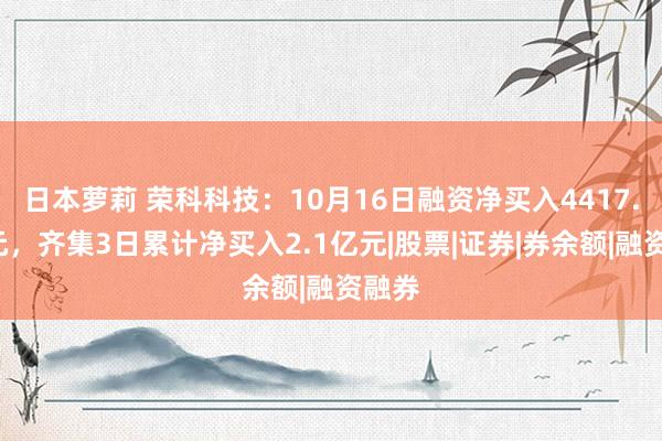 日本萝莉 荣科科技：10月16日融资净买入4417.3万元，齐集3日累计净买入2.1亿元|股票|证券|券余额|融资融券