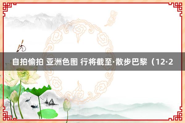 自拍偷拍 亚洲色图 行将截至·散步巴黎（12·2