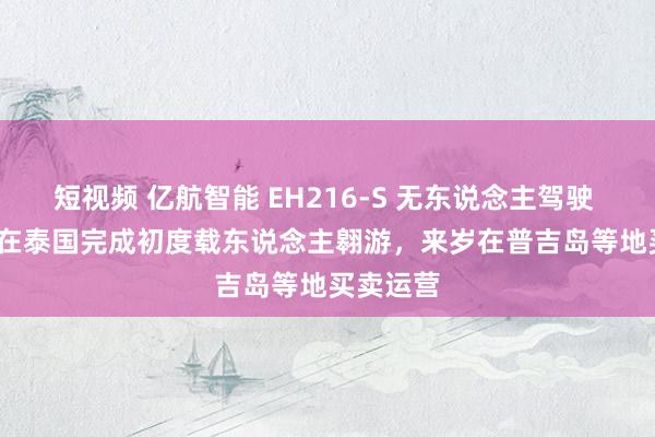 短视频 亿航智能 EH216-S 无东说念主驾驶 eVTOL 在泰国完成初度载东说念主翱游，来岁在普吉岛等地买卖运营