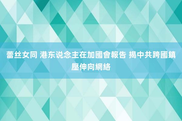 蕾丝女同 港东说念主在加國會報告 揭中共跨國鎮壓伸向網絡