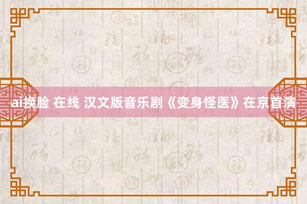 ai换脸 在线 汉文版音乐剧《变身怪医》在京首演