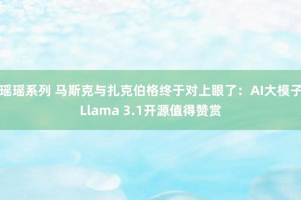 瑶瑶系列 马斯克与扎克伯格终于对上眼了：AI大模子Llama 3.1开源值得赞赏