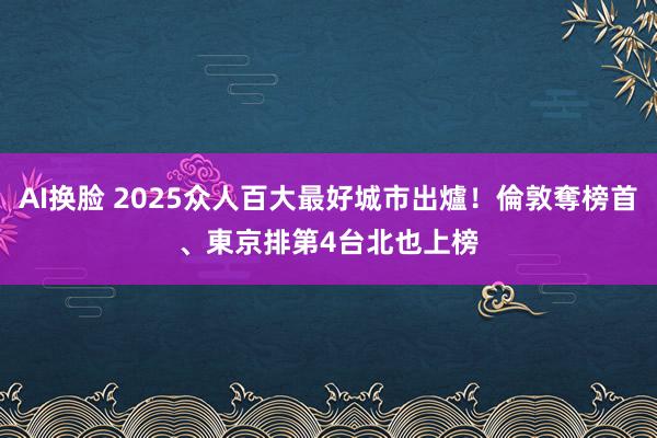 AI换脸 2025众人百大最好城市出爐！倫敦奪榜首、東京排第4　台北也上榜