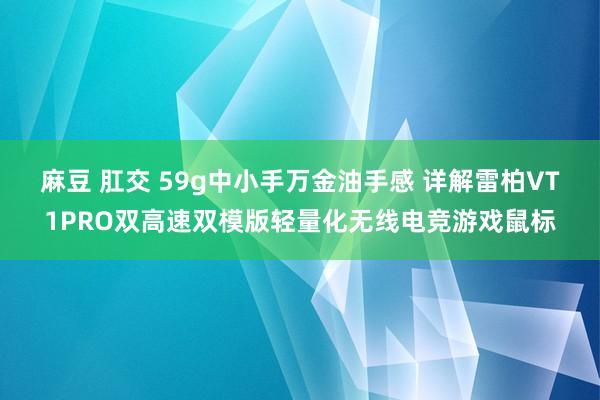 麻豆 肛交 59g中小手万金油手感 详解雷柏VT1PRO双高速双模版轻量化无线电竞游戏鼠标