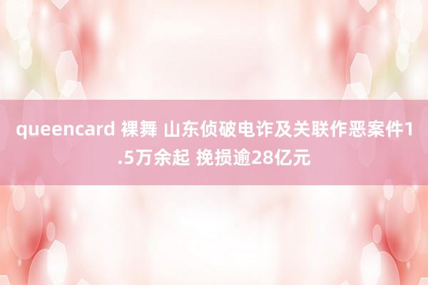 queencard 裸舞 山东侦破电诈及关联作恶案件1.5万余起 挽损逾28亿元